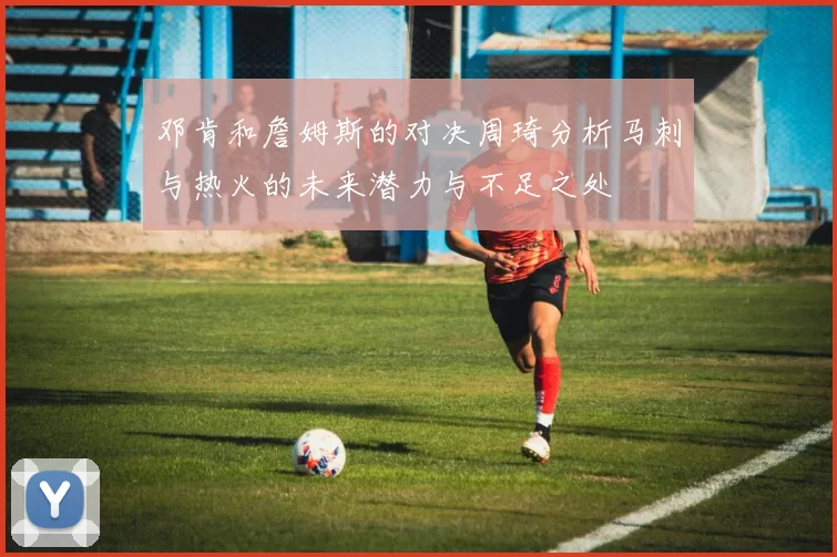 邓肯和詹姆斯的对决周琦分析马刺与热火的未来潜力与不足之处